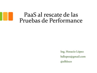PaaS al rescate de las
Pruebas de Performance
Ing. Horacio López
hdlopez@gmail.com
@elhloco
 