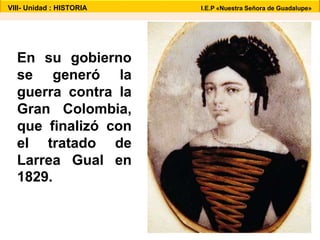 VIII- Unidad : HISTORIA I.E.P «Nuestra Señora de Guadalupe» 
En su gobierno 
se generó la 
guerra contra la 
Gran Colombia, 
que finalizó con 
el tratado de 
Larrea Gual en 
1829. 
 