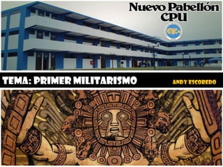 TEMA: PRIMER MILITARISMO ANDY ESCOBEDO  