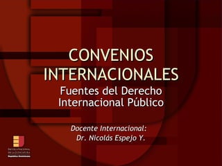 CONVENIOS INTERNACIONALES Fuentes del Derecho Internacional Público Docente Internacional:  Dr. Nicolás Espejo Y. 