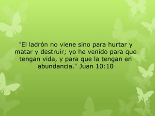 "El ladrón no viene sino para hurtar y
matar y destruir; yo he venido para que
tengan vida, y para que la tengan en
abundancia." Juan 10:10

 