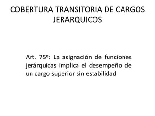 COBERTURA TRANSITORIA DE CARGOS
JERARQUICOS
Art. 75º: La asignación de funciones
jerárquicas implica el desempeño de
un cargo superior sin estabilidad
 