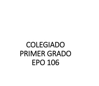 COLEGIADO
PRIMER GRADO
EPO 106
 