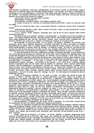 Docente: Juana Mercedes Ricopa Cotrina de Rios. 45 Copias
ellos llamaban las rebuscas, cosas que, probablemente yo, me moriría a paseo sin escucharlos siquiera.
Sólo yo era el preferido. Quizá me encontraba distinto también a los jóvenes de su tierra, sentimentales y
turbulentos. A mí no me disgustaba la muchacha. Tenia bonito pelo, ojos tiernos, y tocaba en el piano “Al
pie del Misti” con bastante sentimiento ¡Con ella y mis 50 soles hubiera sido feliz! Lo único que parecía
apenarla era mi poca fe. Mi creencia de religión.
-¿Cree usted en Dios? –me preguntaba a menudo.
-Naturalmente –le respondía yo.
-No es bastante, es preciso cumplir con la iglesia, es preciso creer.
La verdad es que yo no creía sino en mi pobreza. Sólo se cree en Dios a partir de cincuenta soles
de sueldo.
Un día fui invitado sin saber cómo a una reunión. Figuraos mi alborozo cuando recibí la siguiente
esquela:
“Grimanesa de Bocardo e hijas, tienen el honor de invitar a usted a su casa. Aumente 341, a tomar
una taza de té la noche del martes”.
Y en el reverso: “Señor Idiáquez”. ¡Canastos! ¡Una taza de té! ¡Yo que ni siquiera había comido
seriamente aquel día!.
Parecióme recibir una invitación celestial y me preguntaba si los filetes de oro de la esquelita no
serian una insignia angélica. Bocardo…!Bocardo! Nombre sonoro. ¡Qué diablo! Nombre perteneciente sin
duda a algún abogado de nota de esos que llevan siempre como cola esta frase: “Lumbrera del foro
peruano”. ¡Nombre que quizá hace y deshace de millones de empleos de cincuenta soles!.
Me emperejilé lo mejor que puede, con un chaquet de diagonal ribeteado con trencilla, unos
pantalones de esa tela a cuadritos que parece un trazado para jugar al “León y las ovejas”; un chaleco
despampanante, escotado hasta el ombligo, dejando al descubierto la dudosa pechera de mi única camisa
formal, donde figuraba un grueso botón de doublé y un sombrero hongo de copa no más alta que una
cáscara de nuez, de esos que puso en moda en Lima el ya olvidado actor Perrín. Y en medio de todo esto,
resplandeciente como un astro de primera magnitud, mi famosa corbata. Famosa sí. ¡Voto al chápiro!
La casa de Aumente Nº 341 era un majestuoso prodigio de simetría. Constaba de dos ventanas de
reja, una a cada lado de la puerta; dos balcones, uno sobre cada ventana. Adentro, dos departamentos, unos
a cada lado del zaguán. En el fondo, una mampara de vidrieras con una ventana a cada lado. Todo allí
parecía en equilibrio, repartido a ambos lados de alguna cosa, como hecho ex profeso para demostrar la ley
de compensaciones. Entré. Alguien tocaba un vals al piano cuyos fragmentos se escuchaban entre un sordo
murmullo. Dejé mi sombrero en una salita y penetré en el salón. Multitud de parejas bailaban
atropellándose. Grupos animados conversaban en los rincones, en el hueco de las ventanas; algunos
jóvenes se paseaban solos, con las manos entre los bolsillos. Vi, asimismo, niñas a quienes nadie sacaba
a danzar, bien por negligencia o por ignorancia del baile. Yo hubiera querido ponerme a órdenes de la
dueña de casa, como se estila en semejantes ocasiones, pero, la verdad, sentí embarazo. No me atreví a
preguntar dónde se la podía encontrar. Una linda morena vestida color malva, sentada en el extremo de
un sofá, me cautivó bailar el primer instante. Resolví bailar con ella. Cuando se lo propuse, pareció
sorprendida y me miró de arriba abajo. Sin embargo me miró de arriba abajo. Sin embargo me dijo con
amabilidad exquisita:
-Tengo ya compromiso, caballero. Yo me senté a su lado, sin saber qué decirla al pronto. Me
concreté a olerla. Y qué bien olía. ¡Voto al chapiro! ¡Que pobre me pareció Marta con su jabón de
Windsor! Esta, en cambio, embriagaba. De su seno elevado y palpitante se escapaban oleadas que me
desvanecían. Indudablemente la dicha debería oler a eso. Empezaba a dirigirla la palabra, cuando un joven
se acercó, la dio el brazo y desapareció dejándome lelo. Entonces me juzgué en la obligación de sacar a
una esbelta rubia que mordía nerviosamente el extremo de su abanico. Miróme de hito en hito y me dijo
secamente: “Estoy cansada”. Luego creí oportuno dirigirme a otra señorita, la cual me dijo con marcado
desden, lo mismo. Volví a la carga con otra que también me despachó fulminándome con una mirada
despreciativa. Recorrí las restantes, a las que acababan de bailar y a las que no habían bailado aún y
todas me petrificaban con aquel terrible y descortés: “estoy cansada”. ¡Y lo mejor es que salían con el
primero que se les presentaba! Empecé a amoscarme. Me pareció notar que algo chocarrero, existente en
mí, hacíame acreedor al desprecio. Entonces sin saber qué partido tomar, rogué a un joven que discurría
por allí y que me infundió confianza, (hay rostros así, que infunden confianza), que me explicara el caso,
miróme con impertinencia y me dijo: “¡Tiene usted una corbata imposible. Lo mejor que puede usted hacer
es largarse, joven!” ¡Corbata imposible!. Y me fijé en la de él. En efecto, era una hermosa corbata color
de vino, hecha a mano maestra, atravesada por un alfiler de oro.
Salí avergonzado, sin despedirme. ¿De quién me iba a despedir? Tal como había entrado. Nunca
he comprendido por qué me invitaron aquella casa. Quizá por equivocación.
Como es de suponerse, la sangre me hervía. Hubiera deseado aporrear, abofetear, pisotear a alguien.
Maquinaba venganzas terribles contra la para mí desconocida señora Bocardo. Hubiera deseado decirla:
“Venga usted para acá, grandísima tía, ¿con qué objeto me invita a su cochina taza de té, que ni siquiera he
bebido?”. Y en cuanto a Marta, la muy serrana, ya podía esperarme sentada. ¡Qué ridícula me pareció su
corbata! ¡Una corbata que no servia ni para ahorcarse! ¡Que fuera allá con sus horteras! Lo que es yo…..
¡que si quieres!.
Desde aquel día se presentó a mi mente un mundo elegante y seductor, desconocido hasta
entonces. Comprendí que en la vida había algo mejor que empleos de cincuenta soles. Me harté de las
perrerías de mi existencia, de las monsergas de mi patrona, de las comidas del restaurante a diez centavos
el plato, esas infames comidas con sabor a chamusquina. ¡Ah, qué mundo tan perro! ¡Qué indecencia!
¡Había que salir de él a todo transe, como se pudiera, sin repara en los medios.
26
 
