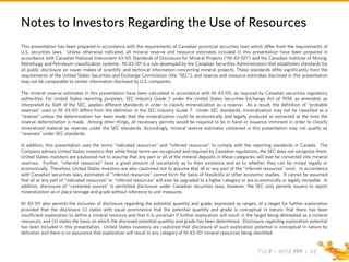 TSX P I NYSE PPP I
This presentation has been prepared in accordance with the requirements of Canadian provincial securities laws which differ from the requirements of
U.S. securities laws. Unless otherwise indicated, all mineral reserve and resource estimates included in this presentation have been prepared in
accordance with Canadian National Instrument 43-101 Standards of Disclosure for Mineral Projects (“NI 43-101”) and the Canadian Institute of Mining,
Metallurgy and Petroleum classification systems. NI 43-101 is a rule developed by the Canadian Securities Administrators that establishes standards for
all public disclosure an issuer makes of scientific and technical information concerning mineral projects. These standards differ significantly from the
requirements of the United States Securities and Exchange Commission (the “SEC”), and reserve and resource estimates disclosed in this presentation
may not be comparable to similar information disclosed by U.S. companies.
The mineral reserve estimates in this presentation have been calculated in accordance with NI 43-101, as required by Canadian securities regulatory
authorities. For United States reporting purposes, SEC Industry Guide 7 under the United States Securities Exchange Act of 1934, as amended, as
interpreted by Staff of the SEC, applies different standards in order to classify mineralization as a reserve. As a result, the definition of “probable
reserves” used in NI 43-101 differs from the definition in the SEC Industry Guide 7. Under SEC standards, mineralization may not be classified as a
“reserve” unless the determination has been made that the mineralization could be economically and legally produced or extracted at the time the
reserve determination is made. Among other things, all necessary permits would be required to be in hand or issuance imminent in order to classify
mineralized material as reserves under the SEC standards. Accordingly, mineral reserve estimates contained in this presentation may not qualify as
“reserves” under SEC standards.
In addition, this presentation uses the terms “indicated resources” and “inferred resources” to comply with the reporting standards in Canada. The
Company advises United States investors that while those terms are recognized and required by Canadian regulations, the SEC does not recognize them.
United States investors are cautioned not to assume that any part or all of the mineral deposits in these categories will ever be converted into mineral
reserves. Further, “inferred resources” have a great amount of uncertainty as to their existence and as to whether they can be mined legally or
economically. Therefore, United States investors are also cautioned not to assume that all or any part of the “inferred resources” exist. In accordance
with Canadian securities laws, estimates of “inferred resources” cannot form the basis of feasibility or other economic studies. It cannot be assumed
that all or any part of “indicated resources” or “inferred resources” will ever be upgraded to a higher category or are economically or legally mineable. In
addition, disclosure of “contained ounces” is permitted disclosure under Canadian securities laws; however, the SEC only permits issuers to report
mineralization as in place tonnage and grade without reference to unit measures.
NI 43-101 also permits the inclusion of disclosure regarding the potential quantity and grade, expressed as ranges, of a target for further exploration
provided that the disclosure (i) states with equal prominence that the potential quantity and grade is conceptual in nature, that there has been
insufficient exploration to define a mineral resource and that it is uncertain if further exploration will result in the target being delineated as a mineral
resources, and (ii) states the basis on which the disclosed potential quantity and grade has been determined. Disclosure regarding exploration potential
has been included in this presentation. United States investors are cautioned that disclosure of such exploration potential is conceptual in nature by
definition and there is no assurance that exploration will result in any category of NI 43-101 mineral resources being identified.
Notes to Investors Regarding the Use of Resources
42
 