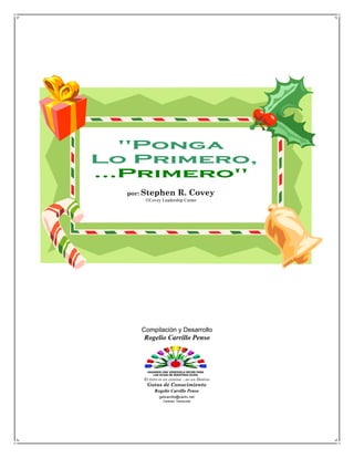 quot;Ponga
Lo Primero,
...Primeroquot;
  por: Stephen           R. Covey
      Covey Leadership Center




     Compilación y Desarrollo
      Rogelio Carrillo Penso



       HAGAMOS UNA VENEZUELA MEJOR PARA
          LOS HIJOS DE NUESTROS HIJOS
      El éxito es un camino ...no un Destino
       Gotas de Conocimiento
            Rogelio Carrillo Penso
              gelicarrillo@cantv.net
                Caracas, Venezuela
 