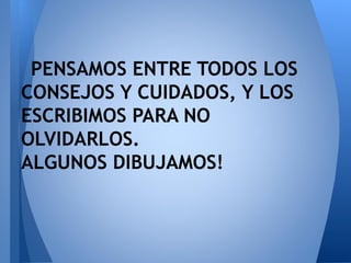 PENSAMOS ENTRE TODOS LOS
CONSEJOS Y CUIDADOS, Y LOS
ESCRIBIMOS PARA NO
OLVIDARLOS.
ALGUNOS DIBUJAMOS!
 