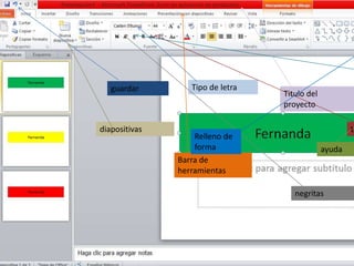 Fernanda
guardar
diapositivas
Tipo de letra
Titulo del
proyecto
Barra de
herramientas
negritas
ta
ayuda
Relleno de
forma
 
