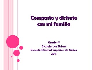 Comparto y disfruto
  con mi familia


            Grado 1°
        Escuela Las Brisas
Escuela Normal Superior de Neiva
               2011
 