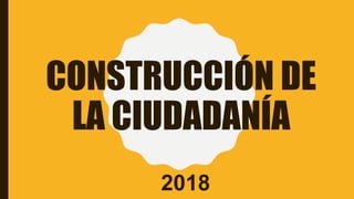 CONSTRUCCIÓN DE
LA CIUDADANÍA
2018
 