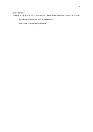 5
Bibliografía
Adriana, M. (08 de 07 de 2019). toda materia. (7Graus,Editor, dadaismo, Productor, & 7Graus)
Recuperado el 23 de 09 de 2020, de toda materia:
https://www.todamateria.com/dadaismo/
 