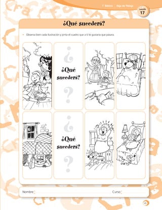 17
Lección
1˚ Básico Hoja de Trabajo
¿Qué sucederá?
•	 Observa bien cada ilustración y pinta el cuadro que a ti te gustaría que pasara.
¿Qué
sucederá?
¿Qué
sucederá?
45
 