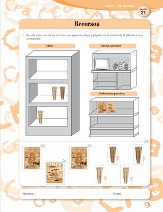 23
Lección
1˚ Básico Hoja de Trabajo
Recursos
•	 Recorta cada uno de los recursos que aparecen abajo y pégalos en el estante de la biblioteca que
corresponde:
Libros Material audiovisual
Publicaciones periódicas
57
 