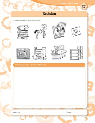 30
Lección
1˚ Básico Hoja de Trabajo
Revisión
•	 Une con una línea según corresponda.
Dibuja lo que más te gusta de la biblioteca...
71
 