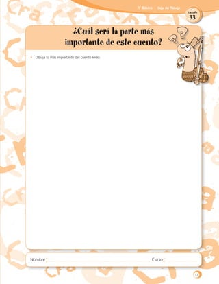33
Lección
1˚ Básico Hoja de Trabajo
¿Cuál será la parte más
importante de este cuento?
•	 Dibuja lo más importante del cuento leído.
77
 