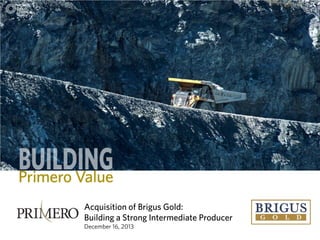 Acquisition of Brigus Gold:
Building a Strong Intermediate Producer
December 16, 2013

 
