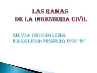 LAS RAMAS  DE LA INGENIERIA CIVIL SILVIA CHIMBOLEMA PARALELO:PRIMERO IVIL”B” 