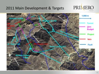 2011 Main Development & Targets                                           TSX:P

                                                                1,000 m
  Roberta 14-920
                                   Marinas 15-185
SG                                                                   Tunnel
Roberta
                                                                     2011
vein
                                                                     Budget

                                                                     Project

                                                                     Vein

El Pilar 7-790             SG Aranza vein                             Fault
                                            Santa Lucia 1-017



          Sinaloa Graben
                  7-488




                                                                                  16
 