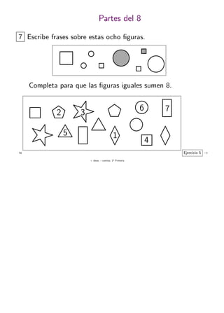 + ideas, - cuentas. 1o
Primaria
14
Partes del 8
7 Escribe frases sobre estas ocho ﬁguras.
Completa para que las ﬁguras iguales sumen 8.
Ejercicio 5 →
4
6
3 7
1
2
5
 