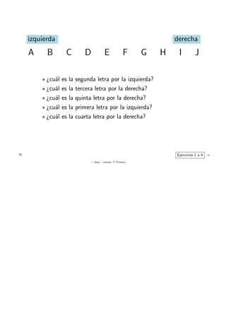 + ideas, - cuentas. 1o
Primaria
32
A B C D E F G H I J
izquierda derecha
¿cu´al es la segunda letra por la izquierda?
¿cu´al es la tercera letra por la derecha?
¿cu´al es la quinta letra por la derecha?
¿cu´al es la primera letra por la izquierda?
¿cu´al es la cuarta letra por la derecha?
Ejercicios 1 a 4 →
 