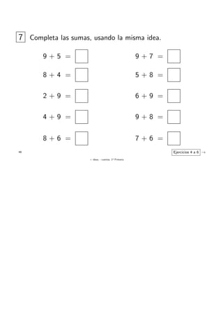 + ideas, - cuentas. 1o
Primaria
49
7 Completa las sumas, usando la misma idea.
9 + 5 =
8 + 4 =
2 + 9 =
4 + 9 =
8 + 6 =
9 + 7 =
5 + 8 =
6 + 9 =
9 + 8 =
7 + 6 =
Ejercicios 4 a 6 →
 