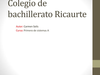Colegio de
bachillerato Ricaurte
Autor: Carmen Solís
Curso: Primero de sistemas A
 