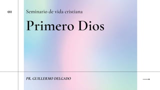 Primero Dios
Seminario de vida cristiana
01
PR. GUILLERMO DELGADO
 