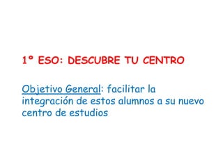 1º ESO: DESCUBRE TU CENTRO

Objetivo General: facilitar la
integración de estos alumnos a su nuevo
centro de estudios
 