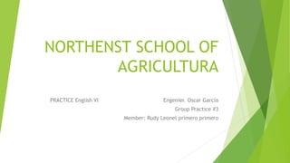 NORTHENST SCHOOL OF
AGRICULTURA
PRACTICE English VI Engenier. Oscar García
Group Practice #3
Member: Rudy Leonel primero primero
 