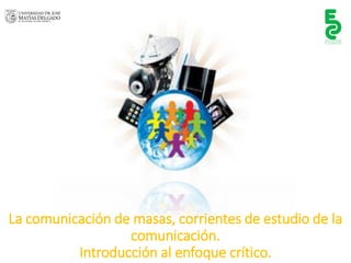 La comunicación de masas, corrientes de estudio de la comunicación. Introducción al enfoque crítico.  