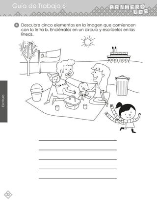 20
Descubre cinco elementos en la imagen que comiencen
con la letra b. Enciérralos en un círculo y escríbelos en las
líneas.
4
Guía de Trabajo 6
Escritura
 