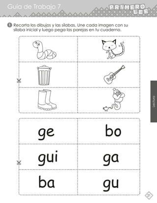 Guía de Trabajo 7
21
Lectura
Recorta los dibujos y las sílabas. Une cada imagen con su
sílaba inicial y luego pega las parejas en tu cuaderno.
1
ge bo
gui ga
ba gu
 
