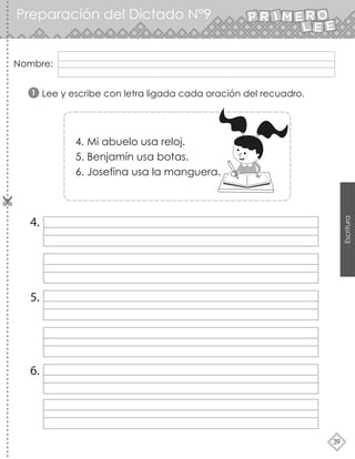 39
Escritura
Preparación del Dictado N°9
Nombre:
Lee y escribe con letra ligada cada oración del recuadro.
4.
5.
6.
1
4. Mi abuelo usa reloj.
5. Benjamín usa botas.
6. Josefina usa la manguera.
 