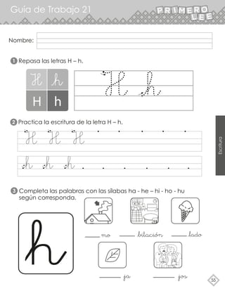 55
Escritura
Nombre:
Guía de Trabajo 21
Repasa las letras H – h.
Practica la escritura de la letra H – h.
Completa las palabras con las sílabas ha - he – hi - ho - hu
según corresponda.
1
2
3
 