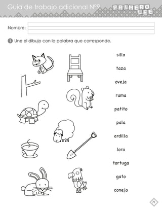 71
Guía de trabajo adicional N°9
Une el dibujo con la palabra que corresponde.
1
silla
taza
oveja
rama
patito
pala
ardilla
loro
tortuga
gato
conejo
Nombre:
 