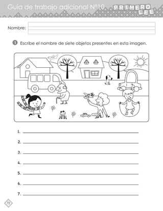 72
Guía de trabajo adicional N°10
Nombre:
Escribe el nombre de siete objetos presentes en esta imagen.
1
1.
2.
3.
4.
5.
6.
7.
 