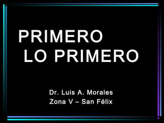 PRIMERO
LO PRIMERO
Dr. Luis A. Morales
Zona V – San Félix

 
