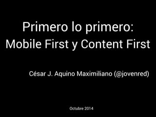 Primero lo primero: 
Mobile First y Content First 
César J. Aquino Maximiliano (@jovenred) 
Octubre 2014 
 