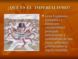 ¿QUÉ ES EL IMPERIALISMO?
                Gran Expansión
                 económica y
                 financiera
                 extraterritorial
                 protegida
                 militarmente y
                 acompañada de una
                 fuerte influencia
                 política sobre la
                 región sometida.
 