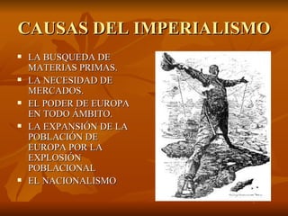 CAUSAS DEL IMPERIALISMO
   LA BUSQUEDA DE
    MATERIAS PRIMAS.
   LA NECESIDAD DE
    MERCADOS.
   EL PODER DE EUROPA
    EN TODO ÁMBITO.
   LA EXPANSIÓN DE LA
    POBLACIÓN DE
    EUROPA POR LA
    EXPLOSIÓN
    POBLACIONAL
   EL NACIONALISMO
 
