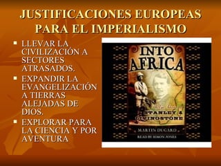 JUSTIFICACIONES EUROPEAS
      PARA EL IMPERIALISMO
   LLEVAR LA
    CIVILIZACIÓN A
    SECTORES
    ATRASADOS.
   EXPANDIR LA
    EVANGELIZACIÓN
    A TIERRAS
    ALEJADAS DE
    DIOS.
   EXPLORAR PARA
    LA CIENCIA Y POR
    AVENTURA
 