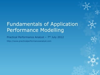 Fundamentals of Application Performance Modelling 
Practical Performance Analyst – 7th July 2012 
http://www.practicalperformanceanalyst.com  