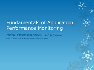 Fundamentals of Application Performance Monitoring 
Practical Performance Analyst – 21st July 2012 
http://www.practicalperformanceanalyst.com  