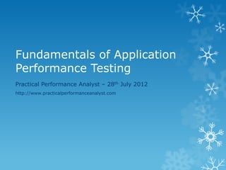 Fundamentals of Application Performance Testing 
Practical Performance Analyst – 28th July 2012 
http://www.practicalperformanceanalyst.com  
