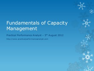 Fundamentals of Capacity Management 
Practical Performance Analyst – 5th August 2012 
http://www.practicalperformanceanalyst.com  