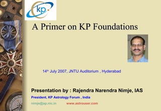 A Primer on KP FoundationsA Primer on KP Foundations
14th
July 2007, JNTU Auditorium , Hyderabad
Presentation by : Rajendra Narendra Nimje, IAS
President, KP Astrology Forum , India
nimje@ap.nic.in www.astrouser.com
 