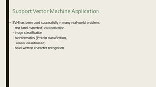 SupportVector Machine Application
• SVM has been used successfully in many real-world problems
- text (and hypertext) categorization
- image classification
- bioinformatics (Protein classification,
Cancer classification)
- hand-written character recognition
 