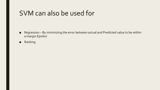 SVM can also be used for
■ Regression – By minimizing the error between actual and Predicted value to be within
a margin Epsilon
■ Ranking
 