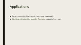 Applications
■ Pattern recognition (like to predict how cancer may spread)
■ Statistical estimation (like to predict if someone may default on a loan)
 
