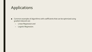 Applications
■ Common examples of algorithms with coefficients that can be optimized using
gradient descent are
– Linear Regression and
– Logistic Regression.
 